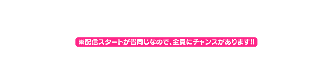 配信スタートが皆同じなので 全員にチャンスがあります