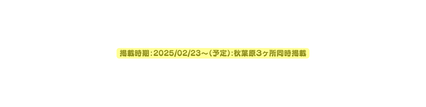 掲載時期 2025 02 23 予定 秋葉原３ヶ所同時掲載